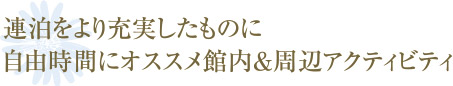 連泊をより充実したものに 自由時間にオススメ館内＆周辺アクティビティ