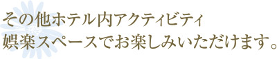 その他ホテル内アクティビティ娯楽スペースでお楽しみいただけます